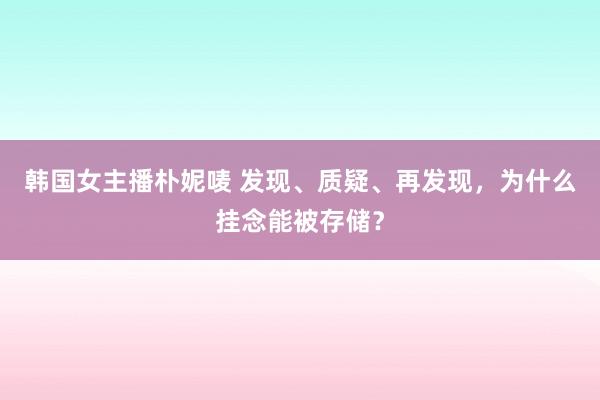 韩国女主播朴妮唛 发现、质疑、再发现，为什么挂念能被存储？