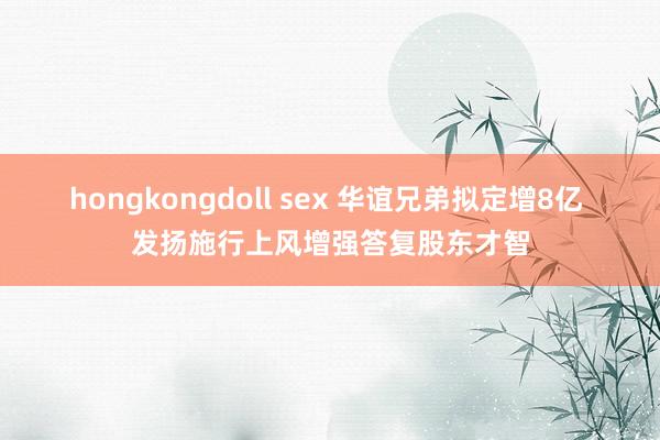 hongkongdoll sex 华谊兄弟拟定增8亿 发扬施行上风增强答复股东才智