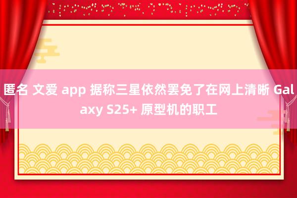 匿名 文爱 app 据称三星依然罢免了在网上清晰 Galaxy S25+ 原型机的职工