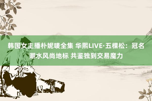 韩国女主播朴妮唛全集 华熙LIVE·五棵松：冠名潮水风尚地标 共鉴独到交易魔力