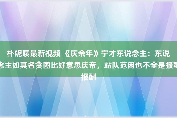 朴妮唛最新视频 《庆余年》宁才东说念主：东说念主如其名贪图比好意思庆帝，站队范闲也不全是报酬