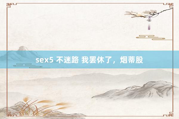 sex5 不迷路 我罢休了，烟蒂股