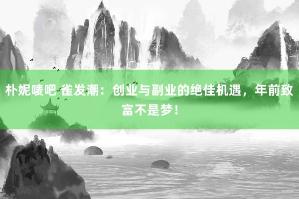 朴妮唛吧 雀发潮：创业与副业的绝佳机遇，年前致富不是梦！