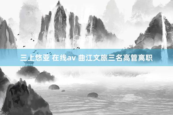 三上悠亚 在线av 曲江文旅三名高管离职