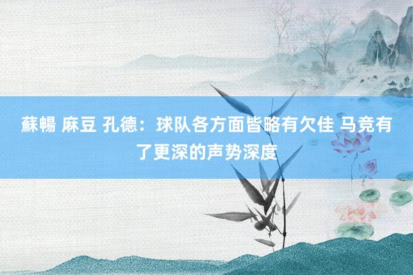 蘇暢 麻豆 孔德：球队各方面皆略有欠佳 马竞有了更深的声势深度