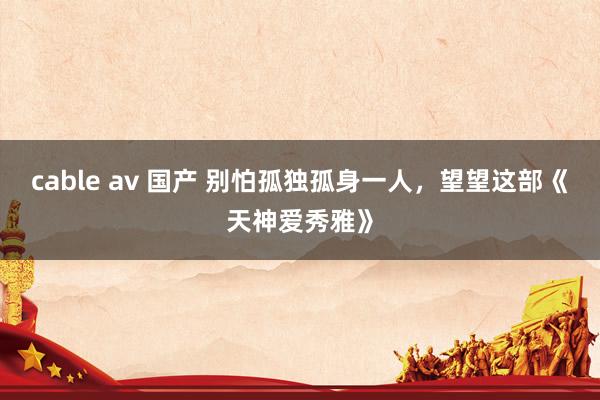 cable av 国产 别怕孤独孤身一人，望望这部《天神爱秀雅》