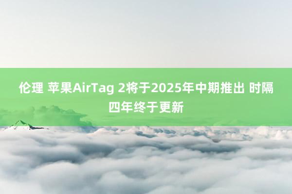 伦理 苹果AirTag 2将于2025年中期推出 时隔四年终于更新