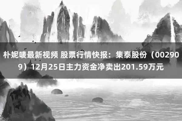 朴妮唛最新视频 股票行情快报：集泰股份（002909）12月25日主力资金净卖出201.59万元