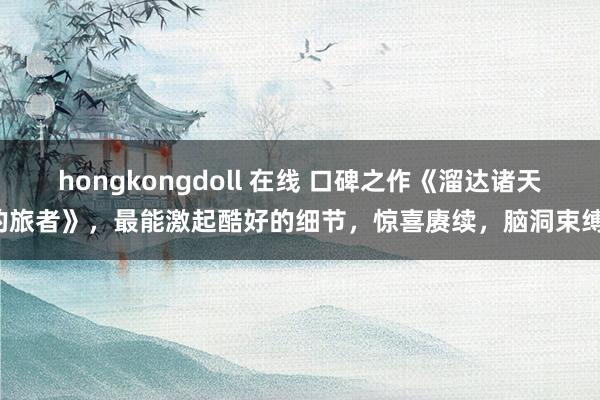 hongkongdoll 在线 口碑之作《溜达诸天的旅者》，最能激起酷好的细节，惊喜赓续，脑洞束缚！