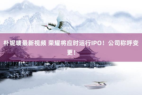 朴妮唛最新视频 荣耀将应时运行IPO！公司称呼变更！