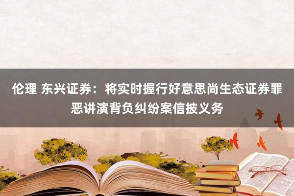 伦理 东兴证券：将实时握行好意思尚生态证券罪恶讲演背负纠纷案信披义务