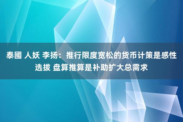 泰國 人妖 李扬：推行限度宽松的货币计策是感性选拔 盘算推算是补助扩大总需求