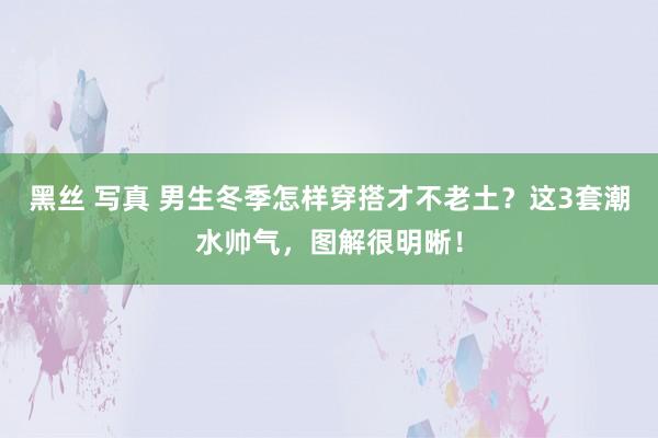 黑丝 写真 男生冬季怎样穿搭才不老土？这3套潮水帅气，图解很明晰！