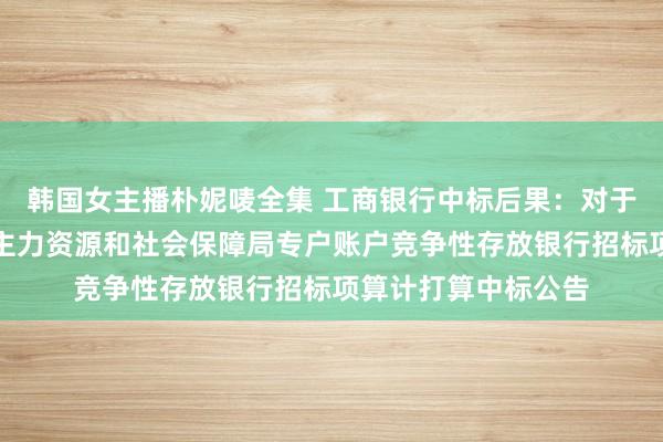 韩国女主播朴妮唛全集 工商银行中标后果：对于宁波市奉化区东谈主力资源和社会保障局专户账户竞争性存放银行招标项算计打算中标公告