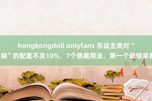 hongkongdoll onlyfans 东谈主类对“蒸锅”的配置不及10%，7个荫藏用法，第一个就惊呆我！