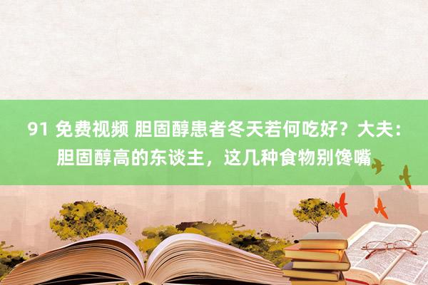 91 免费视频 胆固醇患者冬天若何吃好？大夫：胆固醇高的东谈主，这几种食物别馋嘴