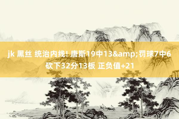 jk 黑丝 统治内线! 唐斯19中13&罚球7中6砍下32分13板 正负值+21