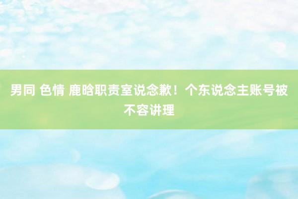 男同 色情 鹿晗职责室说念歉！个东说念主账号被不容讲理