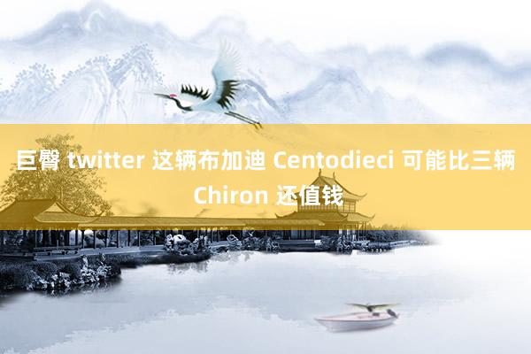 巨臀 twitter 这辆布加迪 Centodieci 可能比三辆 Chiron 还值钱