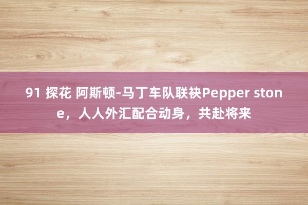 91 探花 阿斯顿-马丁车队联袂Pepper stone，人人外汇配合动身，共赴将来