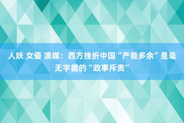 人妖 女優 澳媒：西方挫折中国“产能多余”是毫无字据的“政事斥责”