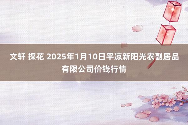 文轩 探花 2025年1月10日平凉新阳光农副居品有限公司价钱行情