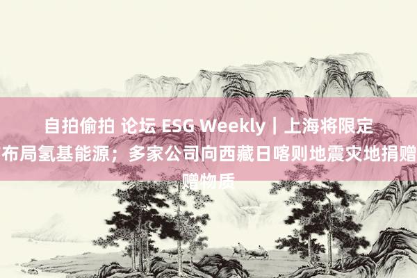 自拍偷拍 论坛 ESG Weekly｜上海将限定超前布局氢基能源；多家公司向西藏日喀则地震灾地捐赠物质