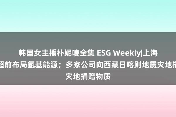 韩国女主播朴妮唛全集 ESG Weekly|上海将限度超前布局氢基能源；多家公司向西藏日喀则地震灾地捐赠物质