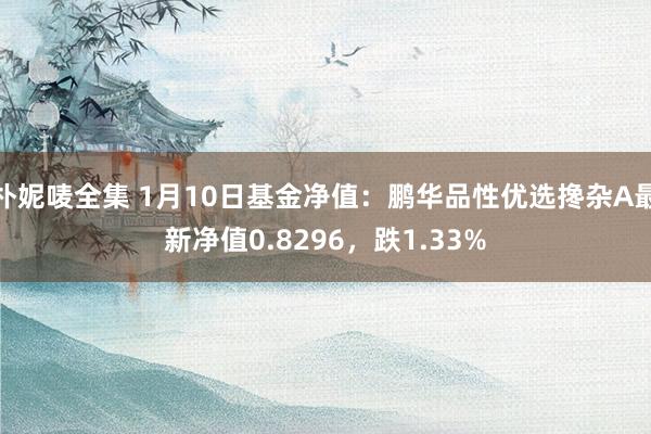 朴妮唛全集 1月10日基金净值：鹏华品性优选搀杂A最新净值0.8296，跌1.33%