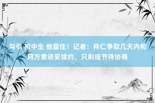 勾引 初中生 他留住！记者：拜仁争取几天内和阿方索谈妥续约，只剩细节待协商