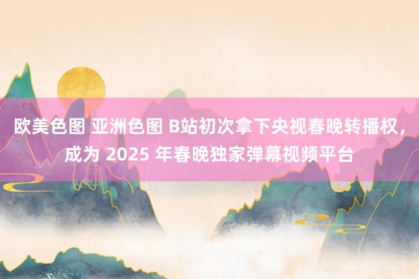 欧美色图 亚洲色图 B站初次拿下央视春晚转播权，成为 2025 年春晚独家弹幕视频平台