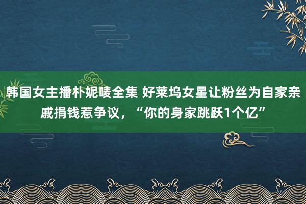 韩国女主播朴妮唛全集 好莱坞女星让粉丝为自家亲戚捐钱惹争议，“你的身家跳跃1个亿”