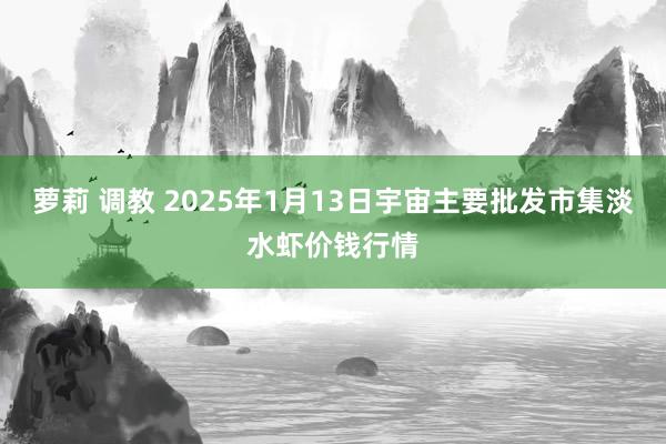 萝莉 调教 2025年1月13日宇宙主要批发市集淡水虾价钱行情