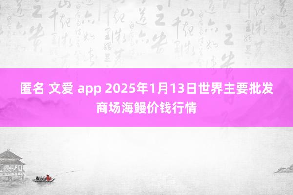 匿名 文爱 app 2025年1月13日世界主要批发商场海鳗价钱行情