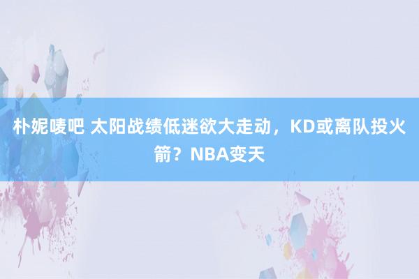 朴妮唛吧 太阳战绩低迷欲大走动，KD或离队投火箭？NBA变天