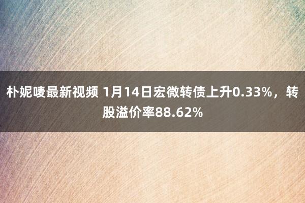 朴妮唛最新视频 1月14日宏微转债上升0.33%，转股溢价率88.62%