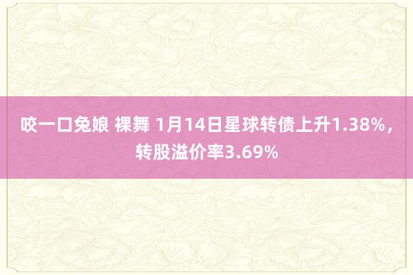 咬一口兔娘 裸舞 1月14日星球转债上升1.38%，转股溢价率3.69%