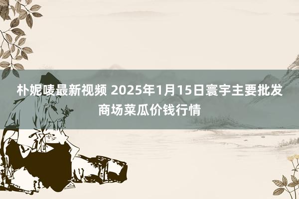 朴妮唛最新视频 2025年1月15日寰宇主要批发商场菜瓜价钱行情