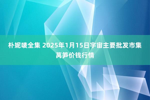 朴妮唛全集 2025年1月15日宇宙主要批发市集莴笋价钱行情