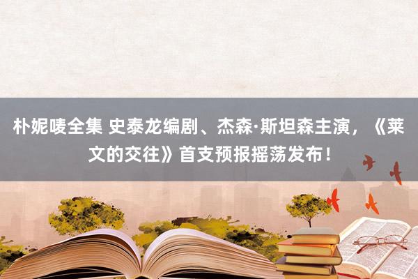 朴妮唛全集 史泰龙编剧、杰森·斯坦森主演，《莱文的交往》首支预报摇荡发布！