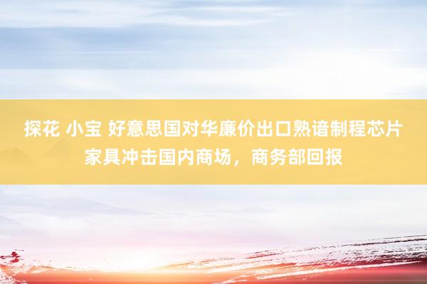 探花 小宝 好意思国对华廉价出口熟谙制程芯片家具冲击国内商场，商务部回报