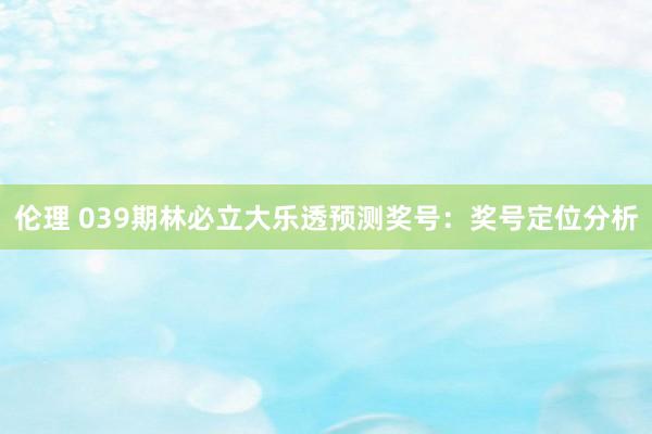 伦理 039期林必立大乐透预测奖号：奖号定位分析