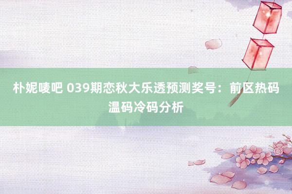朴妮唛吧 039期恋秋大乐透预测奖号：前区热码温码冷码分析