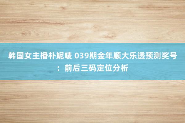韩国女主播朴妮唛 039期金年顺大乐透预测奖号：前后三码定位分析